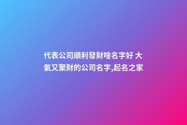 代表公司順利發財啥名字好 大氣又聚財的公司名字,起名之家-第1張-公司起名-玄機派